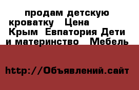 продам детскую кроватку › Цена ­ 2 500 - Крым, Евпатория Дети и материнство » Мебель   